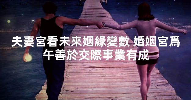 夫妻宮看未來姻緣變數 婚姻宮爲午善於交際事業有成